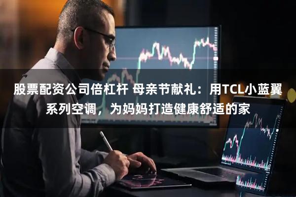 股票配资公司倍杠杆 母亲节献礼：用TCL小蓝翼系列空调，为妈妈打造健康舒适的家