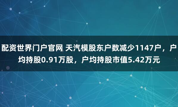 配资世界门户官网 天汽模股东户数减少1147户，户均持股0.91万股，户均持股市值5.42万元