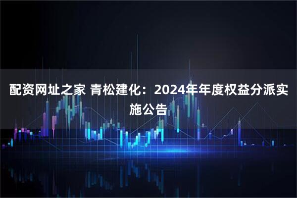 配资网址之家 青松建化：2024年年度权益分派实施公告