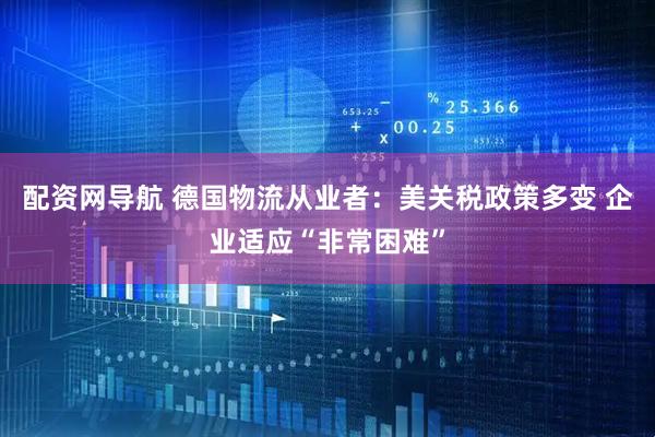 配资网导航 德国物流从业者：美关税政策多变 企业适应“非常困难”
