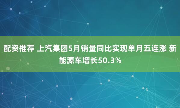 配资推荐 上汽集团5月销量同比实现单月五连涨 新能源车增长50.3%