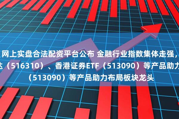 网上实盘合法配资平台公布 金融行业指数集体走强，银行ETF易方达（516310）、香港证券ETF（513090）等产品助力布局板块龙头