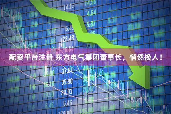 配资平台注册 东方电气集团董事长，悄然换人！