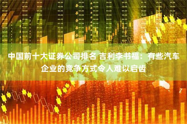 中国前十大证券公司排名 吉利李书福：有些汽车企业的竞争方式令人难以启齿
