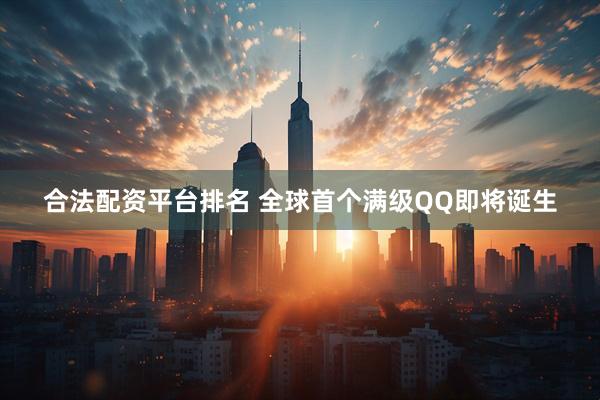 合法配资平台排名 全球首个满级QQ即将诞生