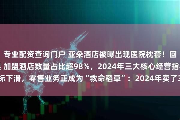 专业配资查询门户 亚朵酒店被曝出现医院枕套！回应称系洗涤供应商失误 加盟酒店数量占比超98%，2024年三大核心经营指标下滑，零售业务正成为“救命稻草”：2024年卖了380万只枕头、77万条凉被