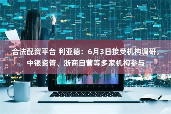 合法配资平台 利亚德：6月3日接受机构调研，中银资管、浙商自营等多家机构参与