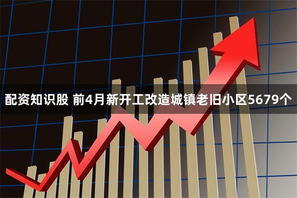 配资知识股 前4月新开工改造城镇老旧小区5679个