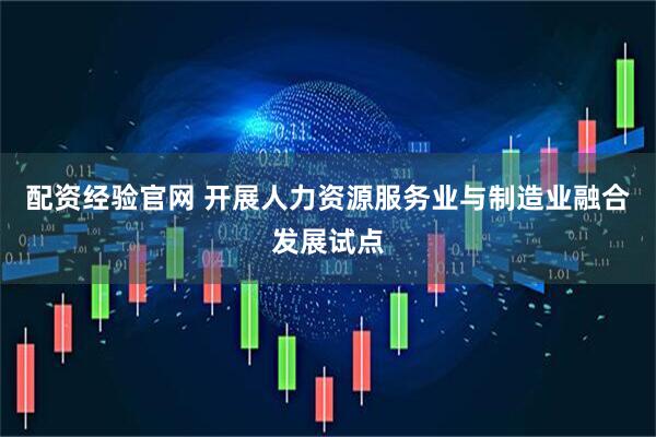 配资经验官网 开展人力资源服务业与制造业融合发展试点