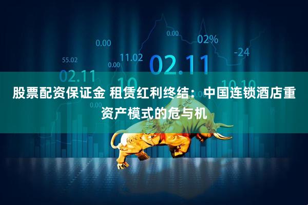 股票配资保证金 租赁红利终结：中国连锁酒店重资产模式的危与机