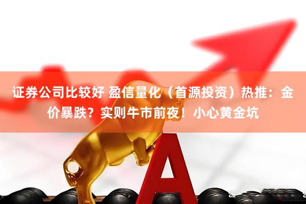 证券公司比较好 盈信量化（首源投资）热推：金价暴跌？实则牛市前夜！小心黄金坑