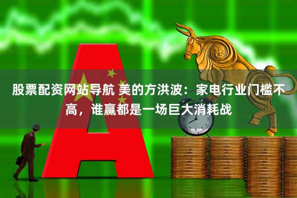 股票配资网站导航 美的方洪波：家电行业门槛不高，谁赢都是一场巨大消耗战