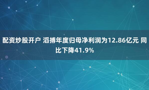 配资炒股开户 滔搏年度归母净利润为12.86亿元 同比下降41.9%