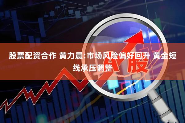 股票配资合作 黄力晨:市场风险偏好回升 黄金短线承压调整