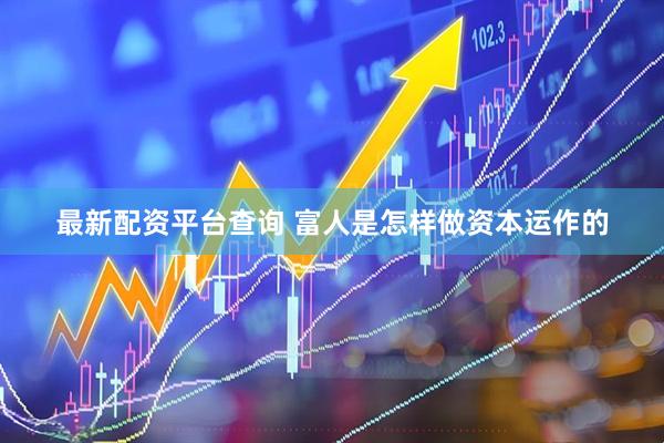 最新配资平台查询 富人是怎样做资本运作的