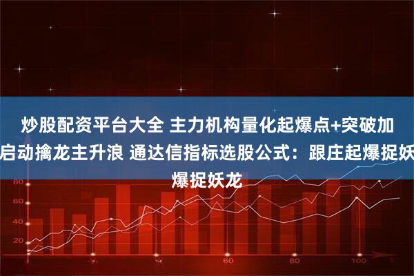 炒股配资平台大全 主力机构量化起爆点+突破加仓启动擒龙主升浪 通达信指标选股公式：跟庄起爆捉妖龙