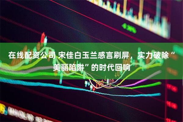 在线配资公司 宋佳白玉兰感言刷屏，实力破除“美丽陷阱”的时代回响
