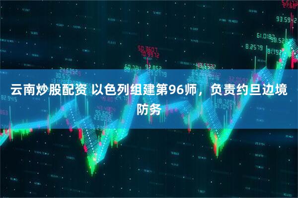 云南炒股配资 以色列组建第96师，负责约旦边境防务