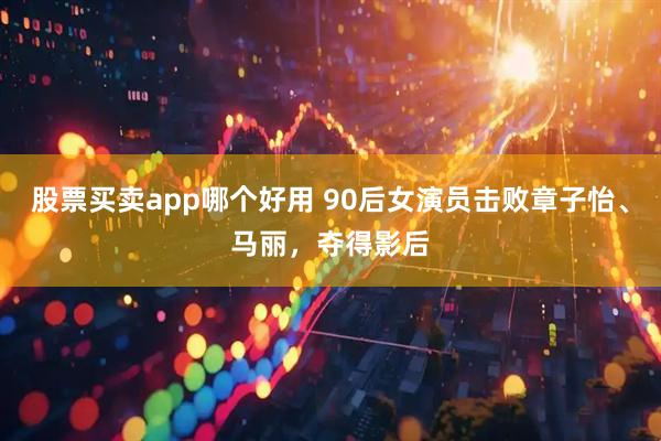 股票买卖app哪个好用 90后女演员击败章子怡、马丽，夺得影后