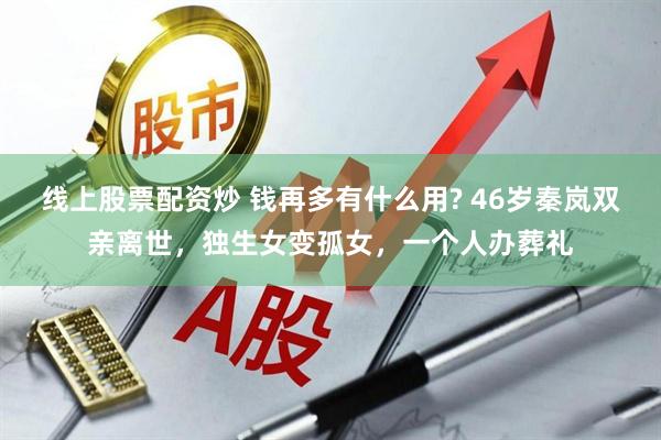 线上股票配资炒 钱再多有什么用? 46岁秦岚双亲离世，独生女变孤女，一个人办葬礼