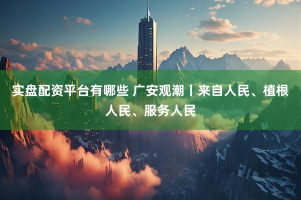 实盘配资平台有哪些 广安观潮丨来自人民、植根人民、服务人民